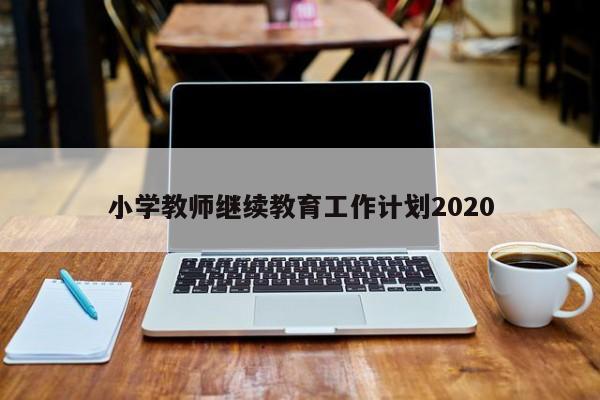 小学教师继续教育工作计划2020