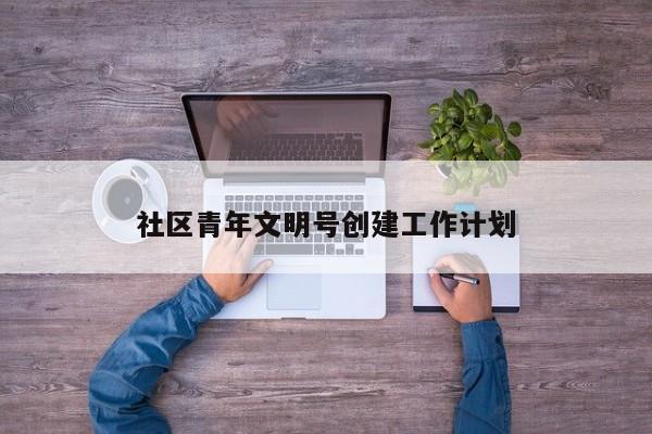 社区青年文明号创建工作计划
