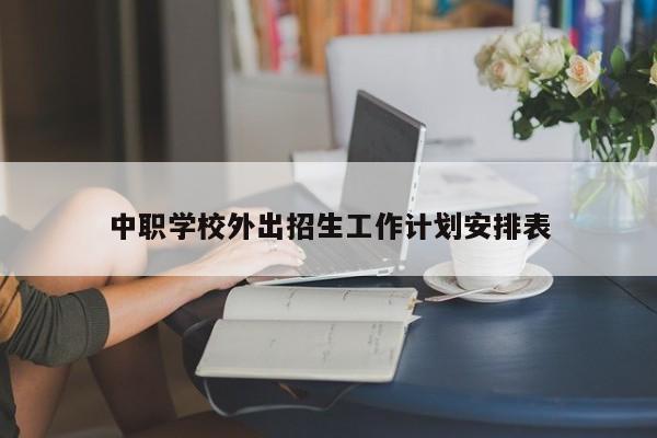 中职学校外出招生工作计划安排表