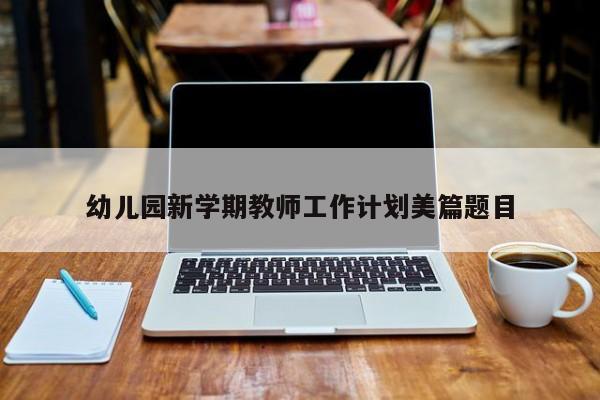 幼儿园新学期教师工作计划美篇题目