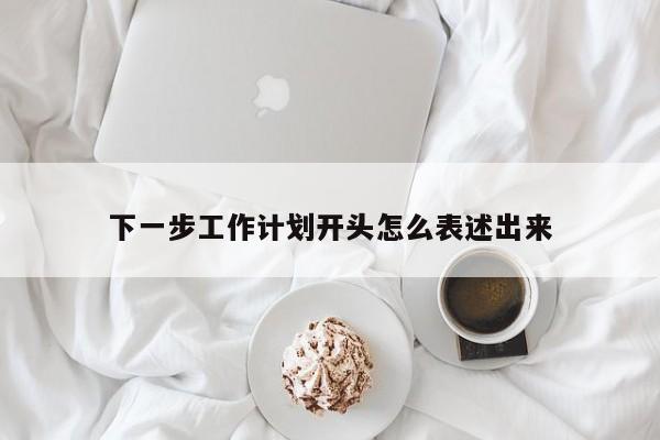 下一步工作计划开头怎么表述出来