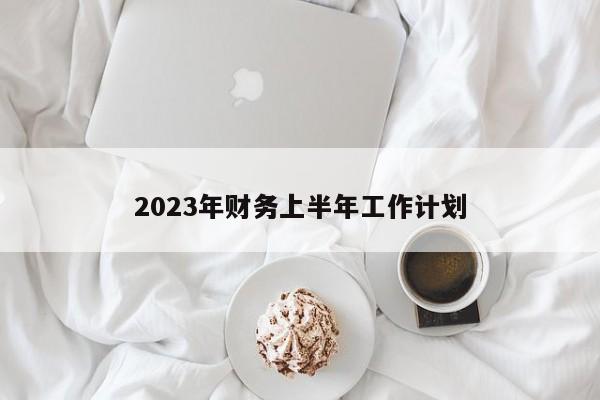 2023年财务上半年工作计划