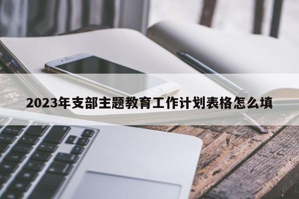 2023年支部主题教育工作计划表格怎么填